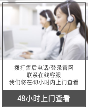 48小時上門查看 撥打售后電話/登錄官網 聯系在線客服 我們將在48小時內上門查看